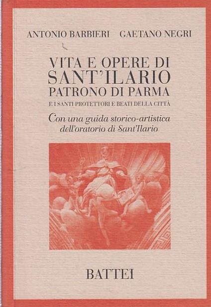 Vita e opere di Sant'Ilario. Patrono di Parma e i santi protettori e beati della città - Antonio Barbieri,Gaetano Negri - copertina