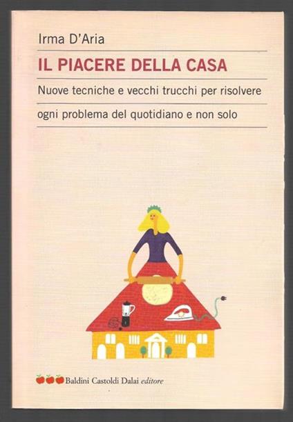 Il piacere della casa - Nuove tecniche e vecchi trucchi per risolvere ogni problema del quotidiano e non solo - Irma D'Aria - copertina