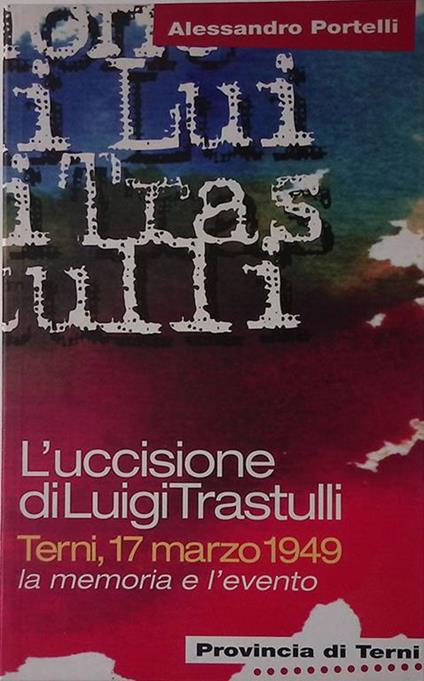 L' uccisione di Luigi Trastulli. Terni, 17 marzo 1949. La memoria e l'evento - Alessandro Portelli - copertina