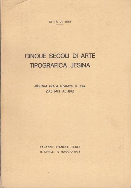 Cinque secoli di Arte Tipografica Jesina. Mostra della stampa a Jesi dal 1472 al 1972 - Anonimo - copertina