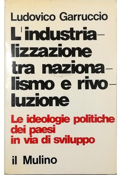 L' industrializzazione tra nazionalismo e rivoluzione Le ideologie politiche dei paesi in via di sviluppo - Ludovico Garruccio - copertina