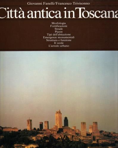 Città antica in Toscana. Morfologia, Fortificazioni, Strade, Piazze, Tipi dell'abitazione, Emergenze monumentali, Struttura e funzione, Il verde, L'arredo urbano - Giovanni Fanelli - copertina