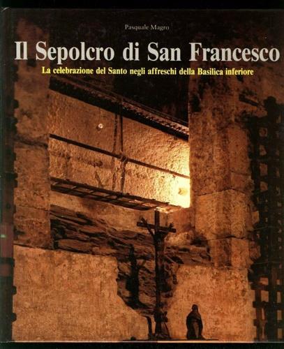 Il Sepolcro di San Francesco. La celebrazione del Santo negli affreschi della Basilica Inferiore - Pasquale Magro - copertina