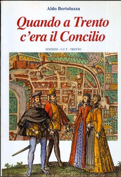 Quando a Trento c'era il Concilio: cronaca dei fatti accaduti nella città di Trento all'epoca del Concilio: 1545-1563 - Aldo Bertoluzza - copertina