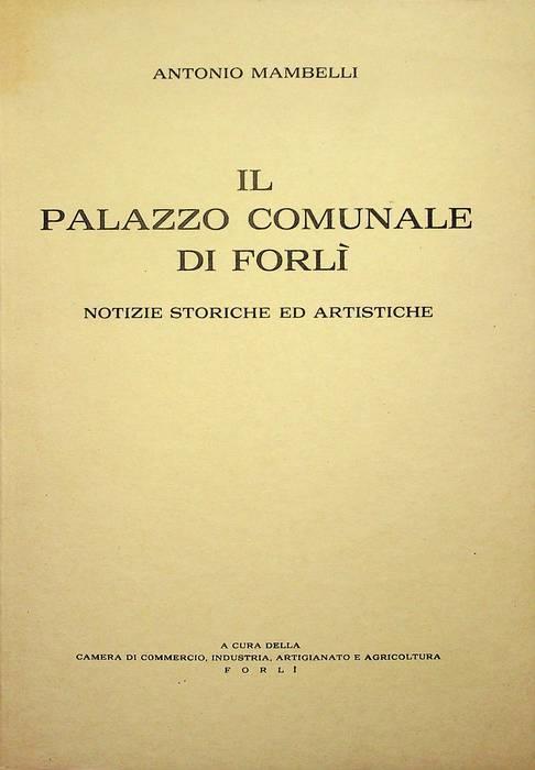 Il Palazzo Comunale di Forlì: notizie storiche ed artistiche: splendori e decadenza, modifiche e contrasti nel Settecento, la Sala del Bibiena e le sue pitture, dalla Cisalpina ai nostri giorni - Antonio Mambelli - copertina