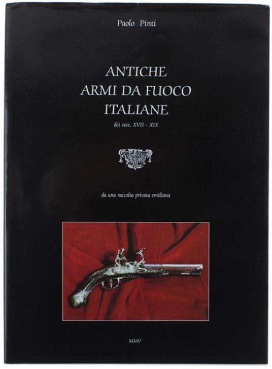 Antiche Armi Da Fuoco Italiane Dei Secoli Xvii-Xix Da Una Raccolta Privata Emiliana - Paolo Pinto - copertina