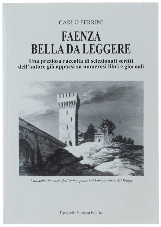 Faenza Bella Da Leggere. Una Preziosa Raccolta Di Selezionati Scritti Dell'autore Già Apparsi Su Numerosi Libri E Giornali - Carlo Ferrari - copertina