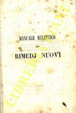 Manuale eclettico di rimedj nuovi ossia raccolta dei preparati e dei semplici, di recente scoperti o da poco tempo introdotti in medicina con la succinta storia d'ogni medicamento, il processo per ottenerlo, le sue proprietà, gli usi, le dosi, ecc