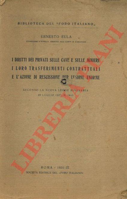 I diritti dei privati sulle cave e sulle miniere i loro trasferimenti contrattuali e l'azione di rescissione per lesione enorme. Secondo la nuova legge mineraria 29 luglio 1927 N. 1443 - Ernesto Eula - copertina