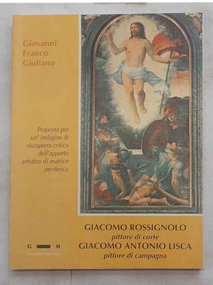 Giacomo Rossignolo pittore di corte. Giacomo Antonio Lisca pittore di campagna. Proposta per un'indagine critica dell'apporto artistico di matrice periferica - Giovanni Franco Giuliano - copertina