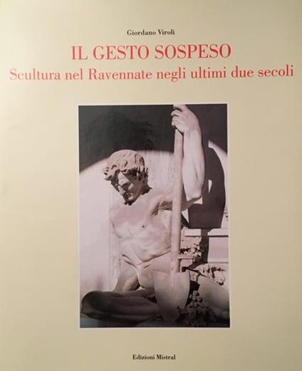 Il GESTO SOSPESO. Scultura nel Ravennate negli ultimi due secoli - Giordano Viroli - copertina