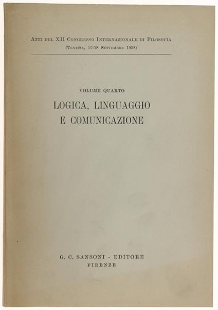 Logica, Linguaggio E Comunicazione. Atti Del Xii Congresso Internazionale Di Filosofia (Venezia, 12-18 Settembre 1958). Vol.Iv. - Autori Vari. - Sansoni, - 1960 - copertina