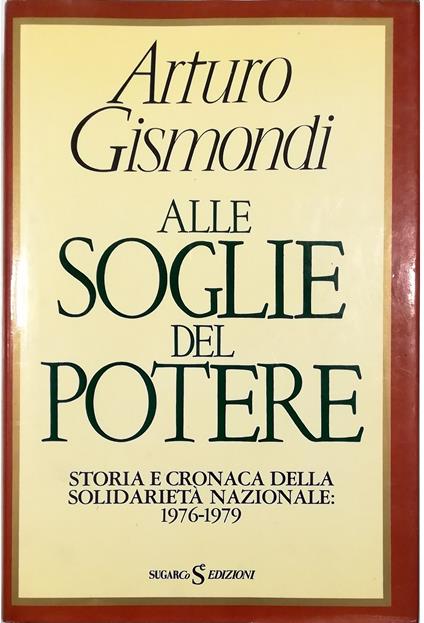 Alle soglie del potere Storia e cronaca della solidarietà nazionale 1976-1979 - Arturo Gismondi - copertina