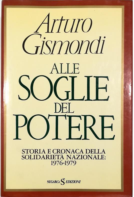 Alle soglie del potere Storia e cronaca della solidarietà nazionale 1976-1979 - Arturo Gismondi - copertina