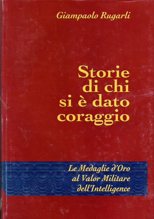 Storie di chi si è dato coraggio Le Medaglie d'Oro al Valor Militare dell'Intelligence - Giampaolo Rugarli - copertina