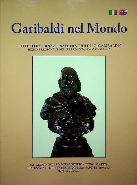 Garibaldi nel mondo: [catalogo della mostra storica iconografica realizzata nel bicentenario della nascita (1807-2007) da Nizza a Caprera] - Mario Girardi - copertina