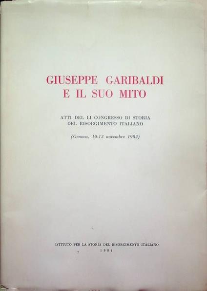 Giuseppe Garibaldi e il suo mito: atti del LI Congresso di storia del Risorgimento italiano: Genova, 10-13 novembre 1982 - copertina