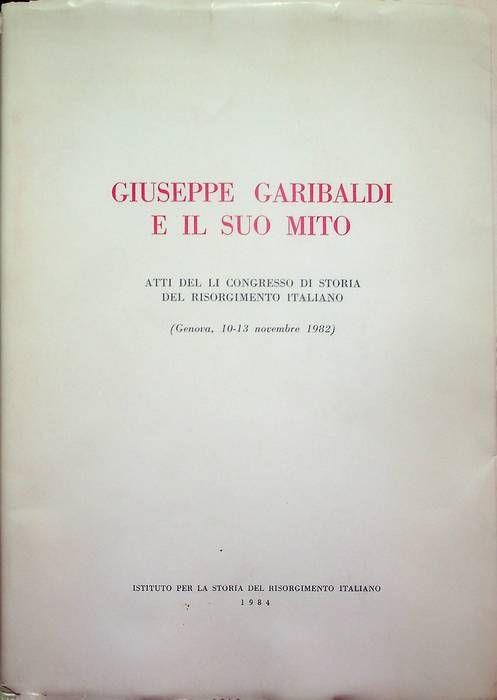 Giuseppe Garibaldi e il suo mito: atti del LI Congresso di storia del Risorgimento italiano: Genova, 10-13 novembre 1982 - copertina