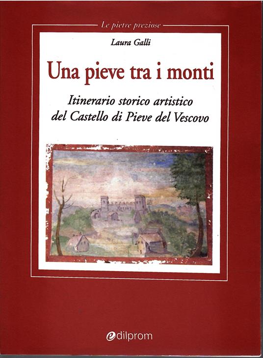 Una Pieve Tra I monti. Itinerario Storico Artistico Del Castello Di Pieve Del Vescovo - Laura Galli - copertina