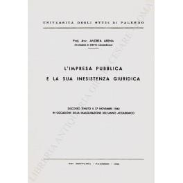 L' impresa pubblica e la sua inesistenza giuridica. Discorso tenuto il 27 novembre 1962 in occasione della inaugurazione dell'anno accademico - Andrea Arena - copertina