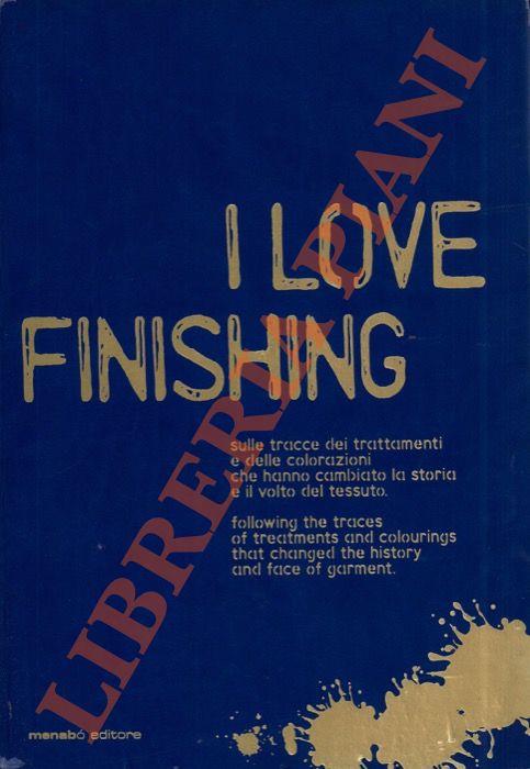 I love Finishing. Sulle tracce dei trattamenti e delle colorazioni che hanno cambiato la storia e il volto del tessuto - Following the traces of treatments and colourings that changed the history and face of garment - copertina