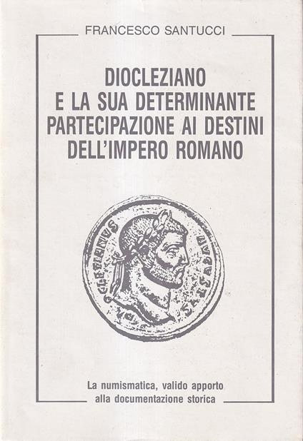 Diocleziano e la sua determinante partecipazione ai destini dell'Impero Romano. La numismatica, valido apporto alla documentazione storica - Francesco Santucci - copertina