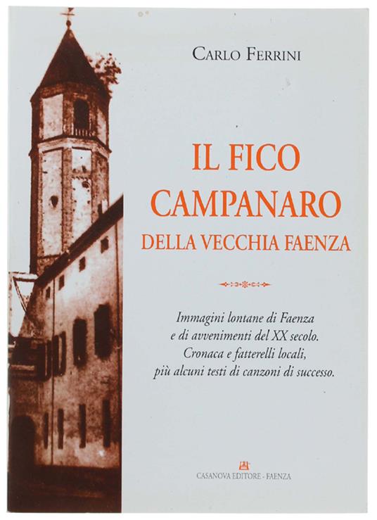 Il Fico Campanaro Della Vecchia Faenza. Immagini Lontane Di Faenza E Di Avvenimenti Del 20 Secolo. Cronaca E Fatterelli Locali, Più Alcuni Testi Di Canzoni Di Successo - Carlo Ferrini - copertina