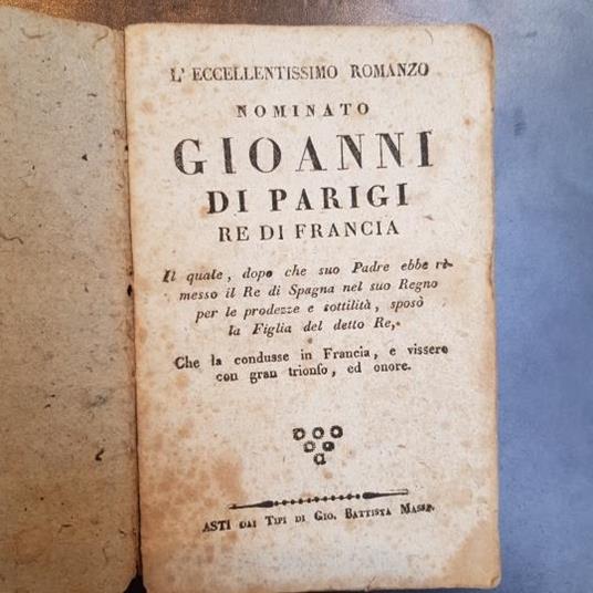 L' eccellentissimo romanzo nominato Gioanni di Parigi Re di Francia. Il quale, dopo che suo padre ebbe rimesso il Re di Spagna nel suo Regno per le prodezze e sottilità, sposò la figlia del detto Re, che la condusse in Francia e vissero con gran trio - copertina