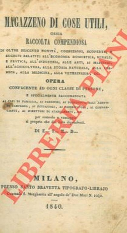 Magazzeno di cose utili ossia raccolta compendiosa di oltre seicento novità, cognizioni, scoperte, e segreti relativi all'economia domestica, rurale, e pratica, all'industria, alle alrti, ai mestieri, all'agricoltura, alla storia naturale, alla chimi - copertina