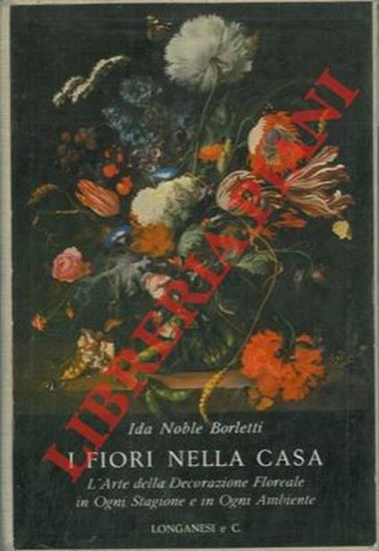 I fiori nella casa italiana. L'arte della decorazione floreale in ogni stagione e in ogni ambiente - Ida Noble Borletti - copertina