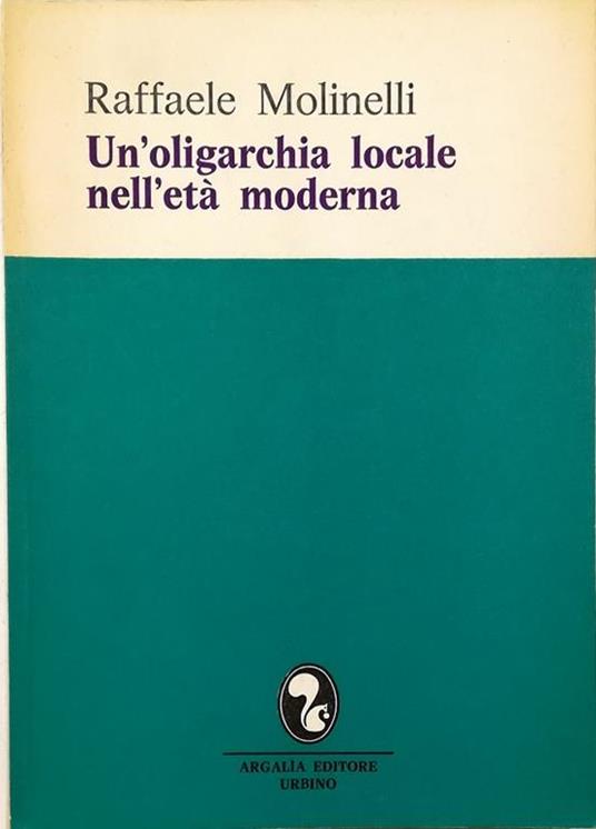 Un'oligarchia locale nell'età moderna - Raffaele Molinelli - copertina