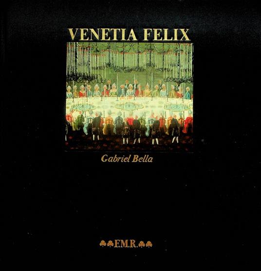 Venetia felix: Gabriel Bella, chronicler of the Republic = Venezia felix: Gabriel Bella, cronista della Serenissima - Alvise Zorzi - copertina