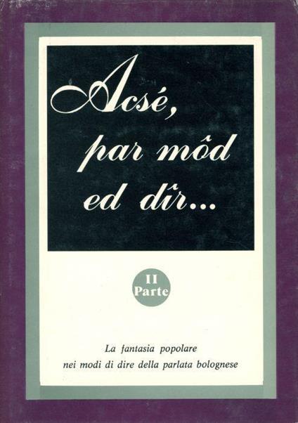 ACSè, PAR MOD ED DIR ... LA FANTASIA POPOLARE NEI MODI DI DIRE DELLA PARLATA BOLOGNESE. II Parte - Gaetano Marchetti - copertina