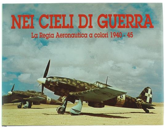 Nei Cieli Di Guerra. La Regia Aeronautica A Colori 1940 45 Libro