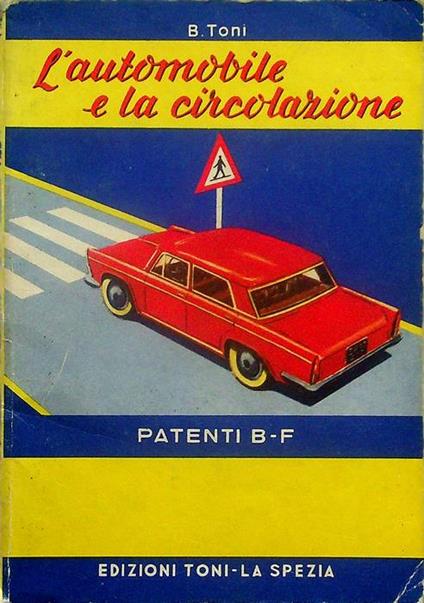 L' automobile e la circolazione: manuale pratico per la conoscenza generica dell'autoveicolo con particolare riguardo agli organi di manovra e di frenatura e norme relative alla circolazione stradale per conseguire la patente che abilita alla guida dei  - Benvenuto Toni - copertina