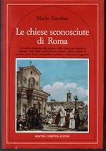 Le chiese sconosciute di Roma Un insolito itinerario alla scoperta delle ciese più discrete e nascoste, fuori dagli usuali percorsi turistici, gelose custodi di preziose opere d'arte, sorprendenti curiosità e monumenti suggestivi Nuova edizione aggiorna