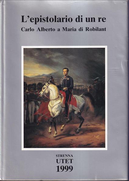 L' epistolario di un re Carlo Alberto a Maria di Robilant 1827-1844 A cura di Isabella Massabò Ricci Introduzione di Carlo Ossola (stampa 1999) - copertina