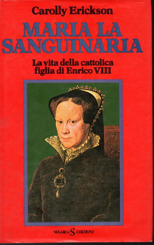Maria la Sanguinaria La vita della cattolica figlia di Enrico VIII - Carolly Erickson - copertina