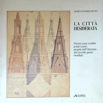 città desiderata. Firenze come avrebbe potuto essere: progetti dall'Ottocento alla Seconda Guerra Mondiale - Osanna Fantozzi Micali - copertina