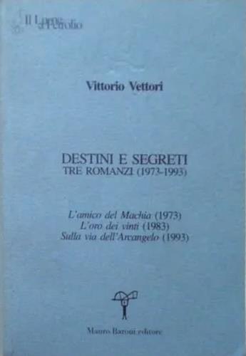 Destini e segreti. Tre romanzi ( 1973 - 1993 ) . L'amico del Machia ( 1973 ) - L'oro dei vinti ( 1983 ) - Sulla via dell'arcangelo ( 1993 ) - Vittorio Vettori - copertina