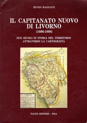 Il Capitanato Nuovo di Livorno ( 1606 - 1808 ) . Due secoli di storia del territorio attraverso la cartografia - Renzo Mazzanti - copertina