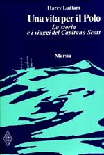 Una vita per il Polo. La storia e i viaggi del Capitano Scott