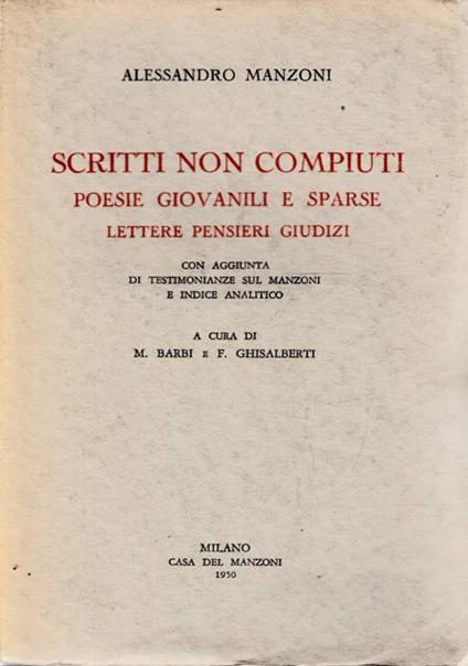 Scritti non compiuti. Poesie giovanili e sparse. Lettere, pensieri, giudizi con aggiunta di testimonianze sul Manzoni e indice analitico. A cura di M. Barbi e F. Ghisalberti - Alessandro Manzoni - copertina