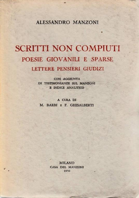 Scritti non compiuti. Poesie giovanili e sparse. Lettere, pensieri, giudizi con aggiunta di testimonianze sul Manzoni e indice analitico. A cura di M. Barbi e F. Ghisalberti - Alessandro Manzoni - copertina