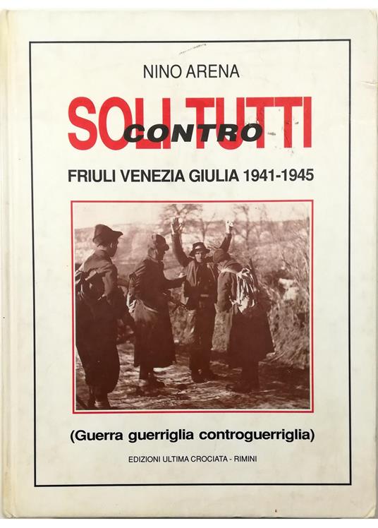 Soli contro tutti Friuli-Venezia Giulia 1941-'45 (Guerra - guerriglia - controguerriglia) - Nino Arena - copertina