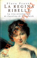 regina ribelle. La vita avventurosa di Carolina di Brunswick