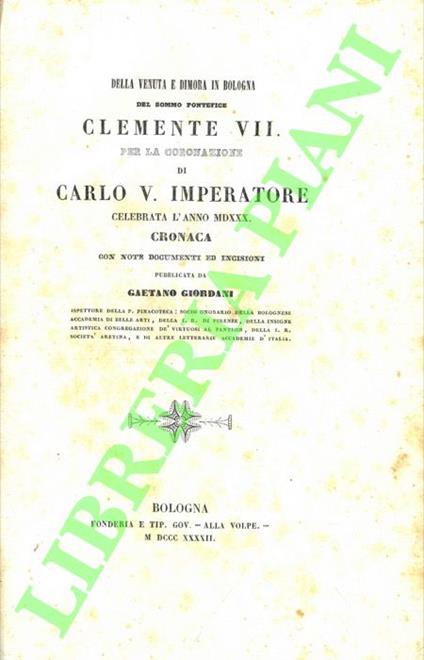 Della venuta e dimora in Bologna del sommo pontefice Clemente VII per la coronazione di Carlo V. Imperatore. Celebrata l'anno 1530. Cronaca con note documenti ed incisioni. - Gaetano Giordano - copertina