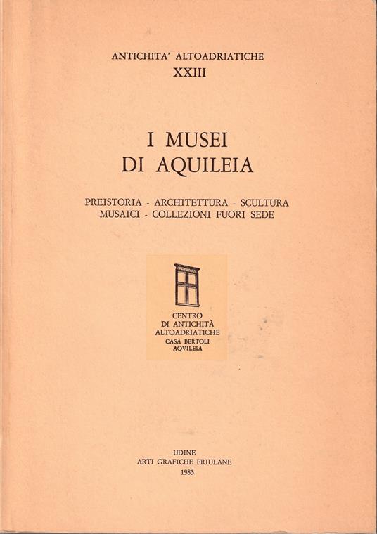 I musei di Aquileia Preistoria - Architettura - Scultura - Musaici - Collezioni fuori sede - copertina