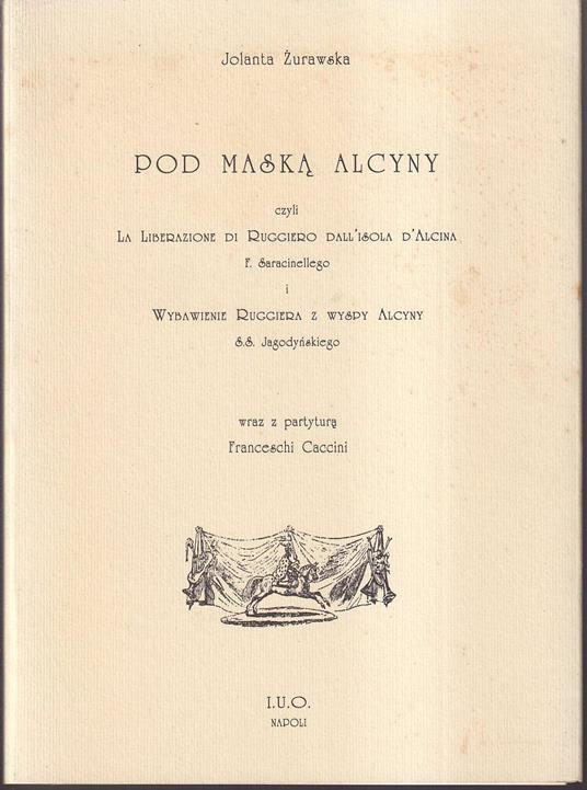 Pod Maska Alcyny czyli La Liberazione di Ruggiero dall'isola d'Alcina F. Saracinellego i Wybawienie Ruggiera z wysdy Alcyny S.S. Jagodynskiego Wraz z partytura Franceschi Caccini - copertina