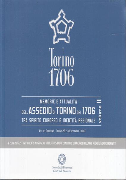 TORINO 1706. Memorie e Attualità dell’Assedio di Torino del 1706 tra Spirito Europeo e Identità Regionale. Atti del Convegno - Torino 29 e 30 settembre 2006. Volume II - copertina